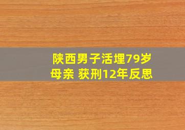 陕西男子活埋79岁母亲 获刑12年反思